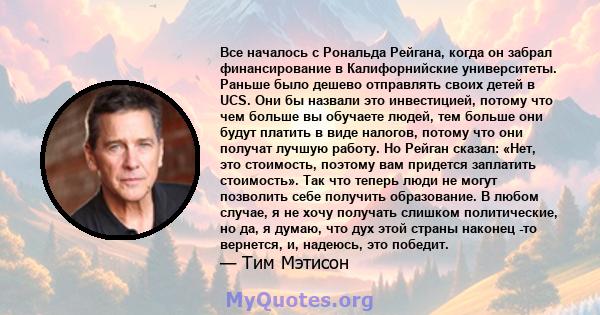 Все началось с Рональда Рейгана, когда он забрал финансирование в Калифорнийские университеты. Раньше было дешево отправлять своих детей в UCS. Они бы назвали это инвестицией, потому что чем больше вы обучаете людей,