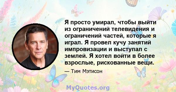 Я просто умирал, чтобы выйти из ограничений телевидения и ограничений частей, которые я играл. Я провел кучу занятий импровизации и выступал с землей. Я хотел войти в более взрослые, рискованные вещи.