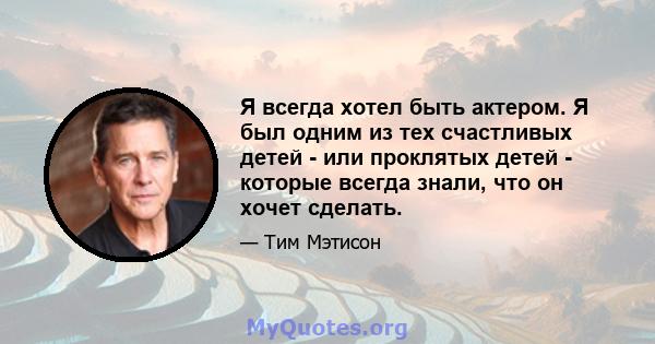 Я всегда хотел быть актером. Я был одним из тех счастливых детей - или проклятых детей - которые всегда знали, что он хочет сделать.