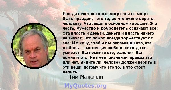 Иногда вещи, которые могут или не могут быть правдой, - это то, во что нужно верить человеку. Что люди в основном хорошие; Эта честь, мужество и добродетель означают все; Эта власть и деньги, деньги и власть ничего не