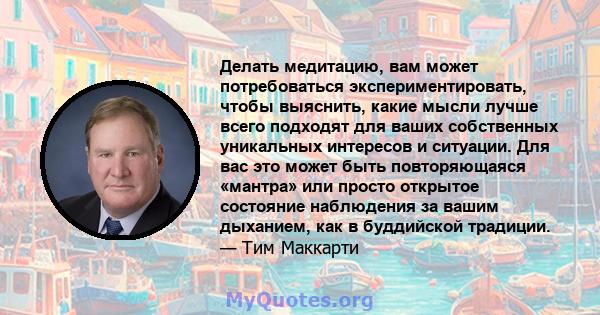 Делать медитацию, вам может потребоваться экспериментировать, чтобы выяснить, какие мысли лучше всего подходят для ваших собственных уникальных интересов и ситуации. Для вас это может быть повторяющаяся «мантра» или