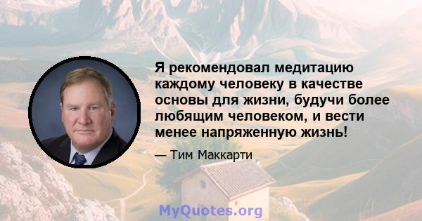 Я рекомендовал медитацию каждому человеку в качестве основы для жизни, будучи более любящим человеком, и вести менее напряженную жизнь!