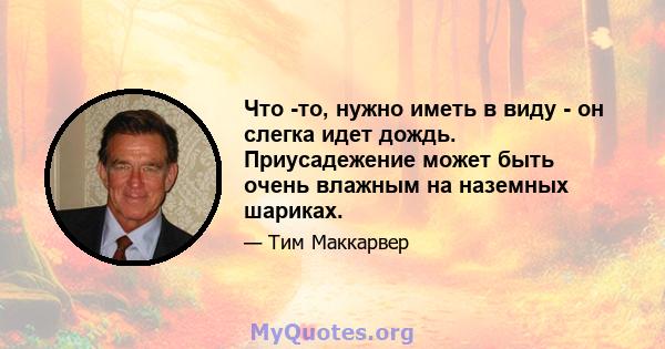 Что -то, нужно иметь в виду - он слегка идет дождь. Приусадежение может быть очень влажным на наземных шариках.