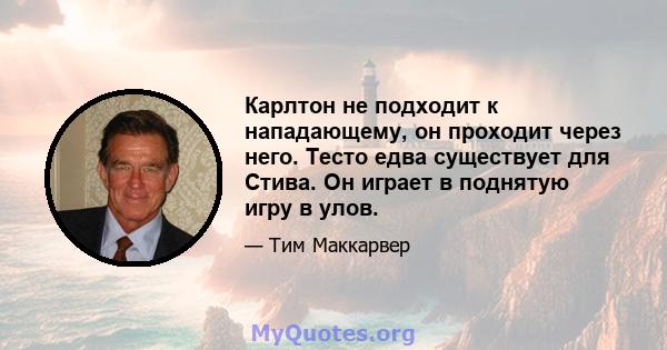 Карлтон не подходит к нападающему, он проходит через него. Тесто едва существует для Стива. Он играет в поднятую игру в улов.