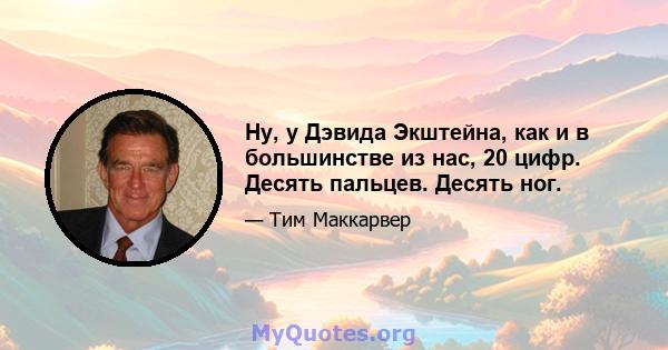 Ну, у Дэвида Экштейна, как и в большинстве из нас, 20 цифр. Десять пальцев. Десять ног.