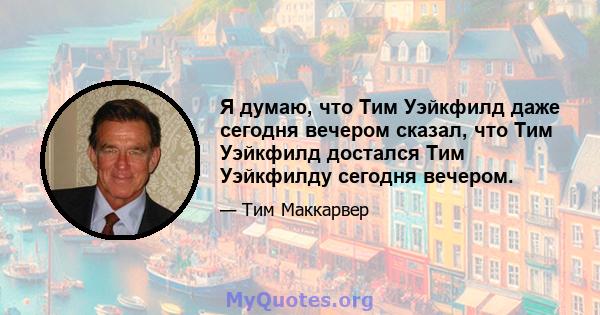 Я думаю, что Тим Уэйкфилд даже сегодня вечером сказал, что Тим Уэйкфилд достался Тим Уэйкфилду сегодня вечером.