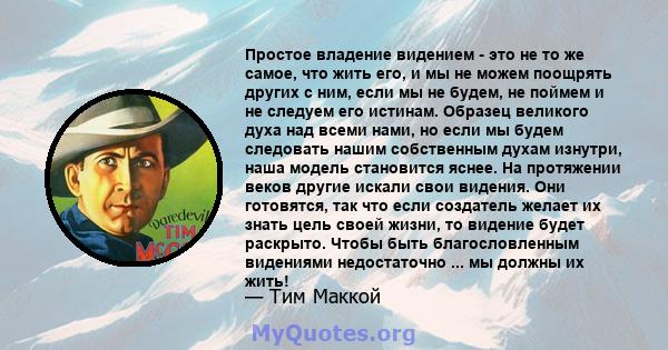 Простое владение видением - это не то же самое, что жить его, и мы не можем поощрять других с ним, если мы не будем, не поймем и не следуем его истинам. Образец великого духа над всеми нами, но если мы будем следовать