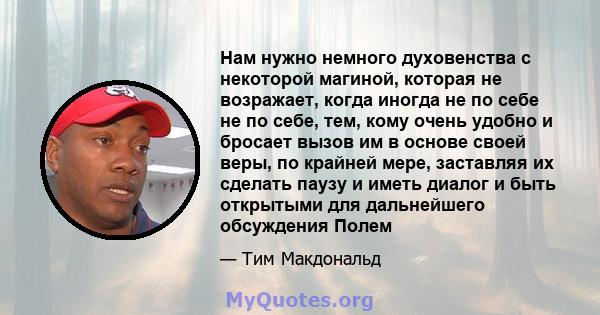 Нам нужно немного духовенства с некоторой магиной, которая не возражает, когда иногда не по себе не по себе, тем, кому очень удобно и бросает вызов им в основе своей веры, по крайней мере, заставляя их сделать паузу и