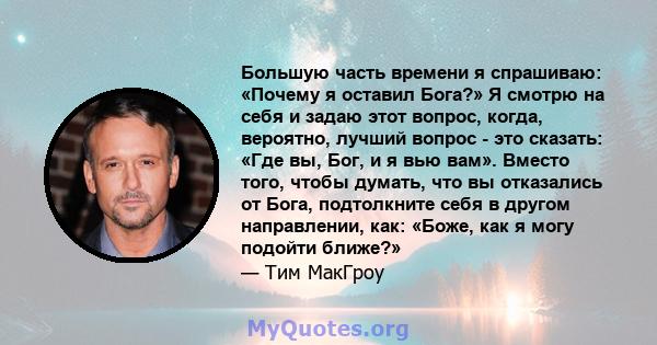 Большую часть времени я спрашиваю: «Почему я оставил Бога?» Я смотрю на себя и задаю этот вопрос, когда, вероятно, лучший вопрос - это сказать: «Где вы, Бог, и я вью вам». Вместо того, чтобы думать, что вы отказались от 