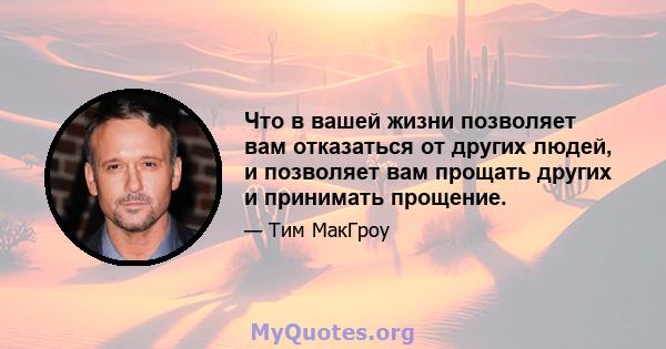 Что в вашей жизни позволяет вам отказаться от других людей, и позволяет вам прощать других и принимать прощение.