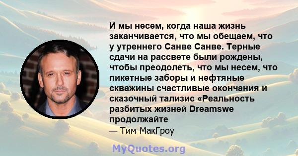 И мы несем, когда наша жизнь заканчивается, что мы обещаем, что у утреннего Санве Санве. Терные сдачи на рассвете были рождены, чтобы преодолеть, что мы несем, что пикетные заборы и нефтяные скважины счастливые