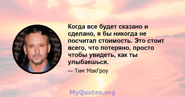 Когда все будет сказано и сделано, я бы никогда не посчитал стоимость. Это стоит всего, что потеряно, просто чтобы увидеть, как ты улыбаешься.