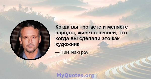 Когда вы трогаете и меняете народы, живет с песней, это когда вы сделали это как художник