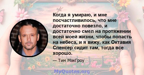 Когда я умираю, и мне посчастливилось, что мне достаточно повезло, и достаточно смел на протяжении всей моей жизни, чтобы попасть на небеса, и я вижу, как Октавия Спенсер сидит там, тогда все хорошо.