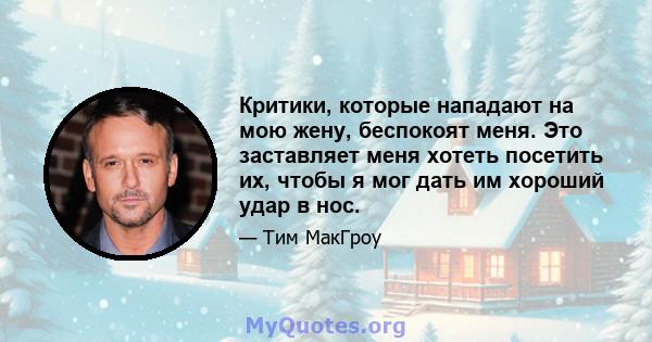 Критики, которые нападают на мою жену, беспокоят меня. Это заставляет меня хотеть посетить их, чтобы я мог дать им хороший удар в нос.