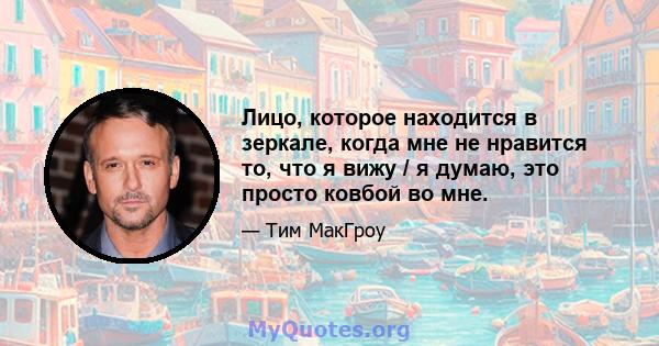 Лицо, которое находится в зеркале, когда мне не нравится то, что я вижу / я думаю, это просто ковбой во мне.