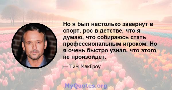 Но я был настолько завернут в спорт, рос в детстве, что я думаю, что собираюсь стать профессиональным игроком. Но я очень быстро узнал, что этого не произойдет.