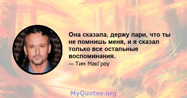 Она сказала, держу пари, что ты не помнишь меня, и я сказал только все остальные воспоминания.