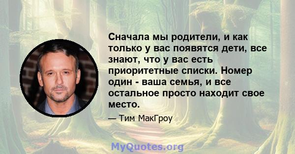 Сначала мы родители, и как только у вас появятся дети, все знают, что у вас есть приоритетные списки. Номер один - ваша семья, и все остальное просто находит свое место.