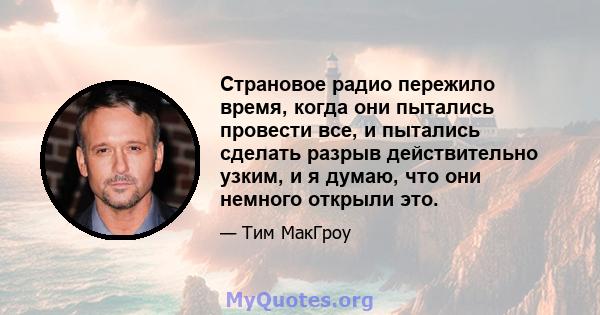 Страновое радио пережило время, когда они пытались провести все, и пытались сделать разрыв действительно узким, и я думаю, что они немного открыли это.