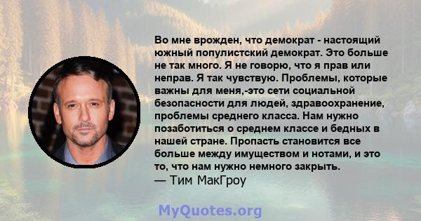 Во мне врожден, что демократ - настоящий южный популистский демократ. Это больше не так много. Я не говорю, что я прав или неправ. Я так чувствую. Проблемы, которые важны для меня,-это сети социальной безопасности для