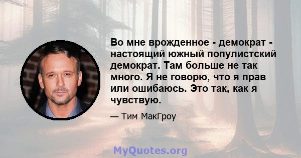 Во мне врожденное - демократ - настоящий южный популистский демократ. Там больше не так много. Я не говорю, что я прав или ошибаюсь. Это так, как я чувствую.