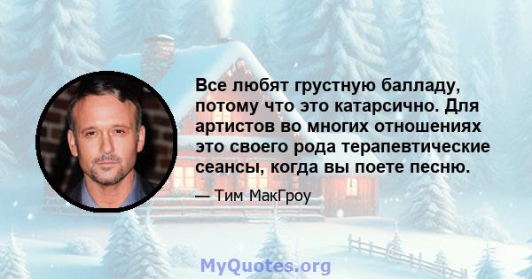 Все любят грустную балладу, потому что это катарсично. Для артистов во многих отношениях это своего рода терапевтические сеансы, когда вы поете песню.