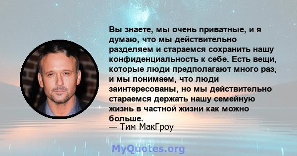 Вы знаете, мы очень приватные, и я думаю, что мы действительно разделяем и стараемся сохранить нашу конфиденциальность к себе. Есть вещи, которые люди предполагают много раз, и мы понимаем, что люди заинтересованы, но