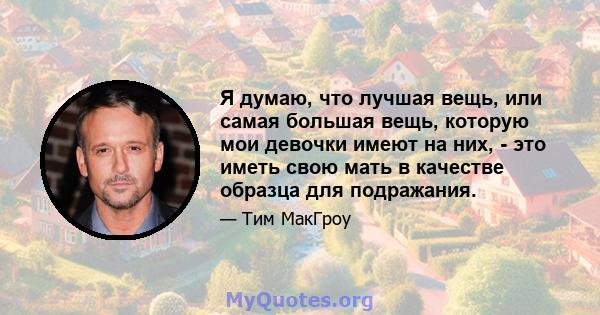 Я думаю, что лучшая вещь, или самая большая вещь, которую мои девочки имеют на них, - это иметь свою мать в качестве образца для подражания.