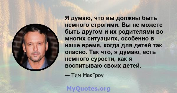 Я думаю, что вы должны быть немного строгими. Вы не можете быть другом и их родителями во многих ситуациях, особенно в наше время, когда для детей так опасно. Так что, я думаю, есть немного сурости, как я воспитываю