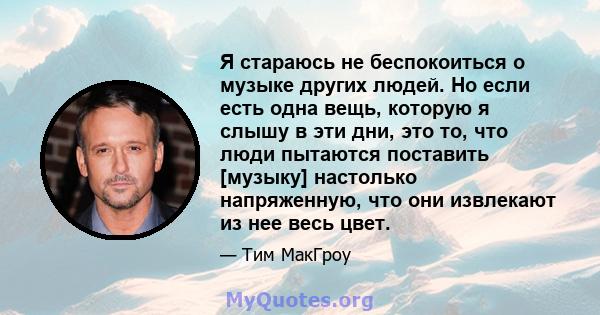 Я стараюсь не беспокоиться о музыке других людей. Но если есть одна вещь, которую я слышу в эти дни, это то, что люди пытаются поставить [музыку] настолько напряженную, что они извлекают из нее весь цвет.