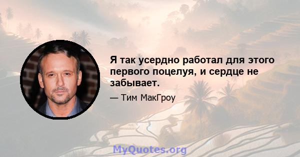 Я так усердно работал для этого первого поцелуя, и сердце не забывает.