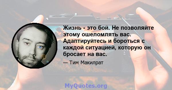 Жизнь - это бой. Не позволяйте этому ошеломлять вас. Адаптируйтесь и бороться с каждой ситуацией, которую он бросает на вас.