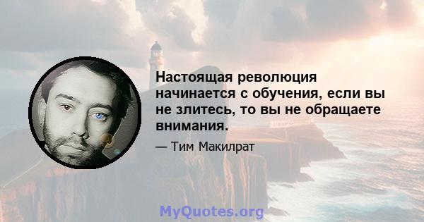 Настоящая революция начинается с обучения, если вы не злитесь, то вы не обращаете внимания.