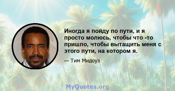 Иногда я пойду по пути, и я просто молюсь, чтобы что -то пришло, чтобы вытащить меня с этого пути, на котором я.