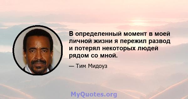 В определенный момент в моей личной жизни я пережил развод и потерял некоторых людей рядом со мной.