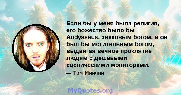 Если бы у меня была религия, его божество было бы Audysseus, звуковым богом, и он был бы мстительным богом, выдвигая вечное проклятие людям с дешевыми сценическими мониторами.