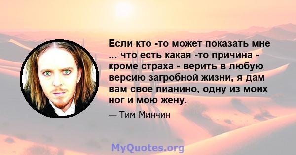 Если кто -то может показать мне ... что есть какая -то причина - кроме страха - верить в любую версию загробной жизни, я дам вам свое пианино, одну из моих ног и мою жену.