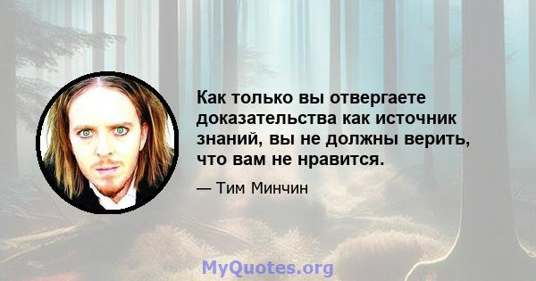 Как только вы отвергаете доказательства как источник знаний, вы не должны верить, что вам не нравится.