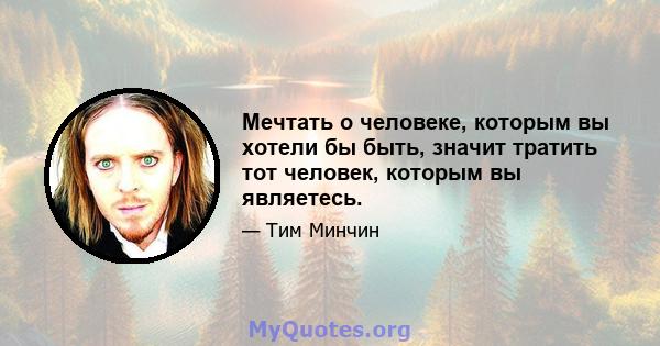 Мечтать о человеке, которым вы хотели бы быть, значит тратить тот человек, которым вы являетесь.