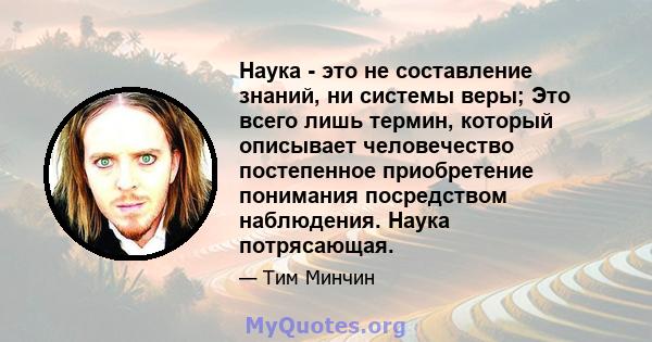 Наука - это не составление знаний, ни системы веры; Это всего лишь термин, который описывает человечество постепенное приобретение понимания посредством наблюдения. Наука потрясающая.