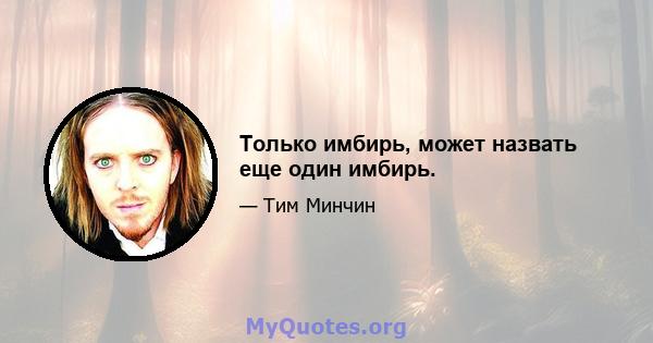 Только имбирь, может назвать еще один имбирь.