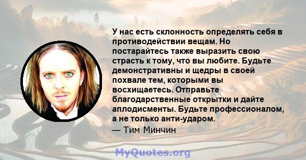 У нас есть склонность определять себя в противодействии вещам. Но постарайтесь также выразить свою страсть к тому, что вы любите. Будьте демонстративны и щедры в своей похвале тем, которыми вы восхищаетесь. Отправьте