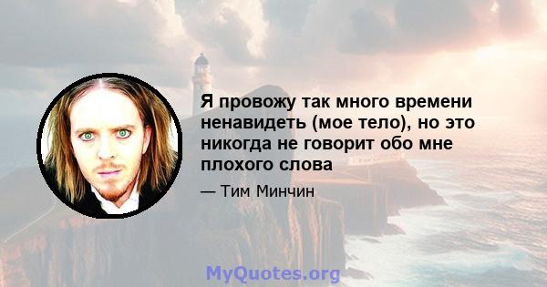 Я провожу так много времени ненавидеть (мое тело), ​​но это никогда не говорит обо мне плохого слова