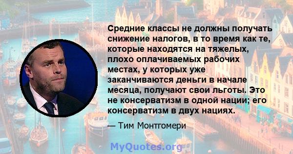 Средние классы не должны получать снижение налогов, в то время как те, которые находятся на тяжелых, плохо оплачиваемых рабочих местах, у которых уже заканчиваются деньги в начале месяца, получают свои льготы. Это не