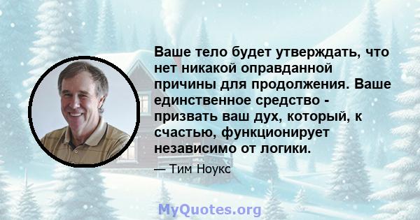 Ваше тело будет утверждать, что нет никакой оправданной причины для продолжения. Ваше единственное средство - призвать ваш дух, который, к счастью, функционирует независимо от логики.