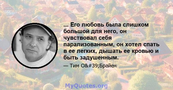 ... Его любовь была слишком большой для него, он чувствовал себя парализованным, он хотел спать в ее легких, дышать ее кровью и быть задушенным.