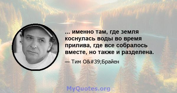 ... именно там, где земля коснулась воды во время прилива, где все собралось вместе, но также и разделена.