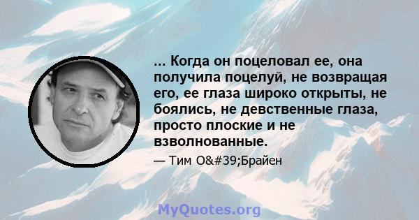 ... Когда он поцеловал ее, она получила поцелуй, не возвращая его, ее глаза широко открыты, не боялись, не девственные глаза, просто плоские и не взволнованные.