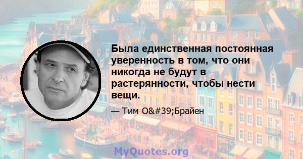 Была единственная постоянная уверенность в том, что они никогда не будут в растерянности, чтобы нести вещи.